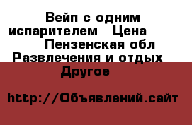 Вейп с одним испарителем › Цена ­ 1 000 - Пензенская обл. Развлечения и отдых » Другое   